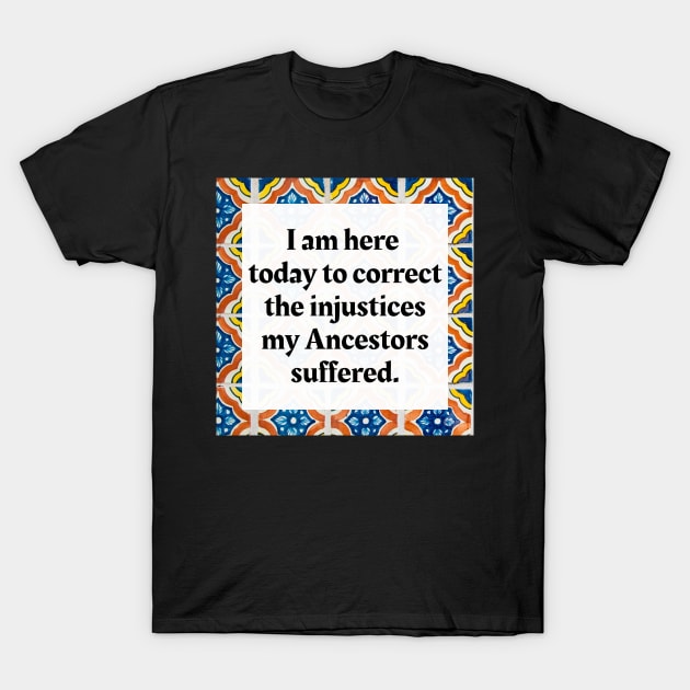 I am here today to correct the injustices my Ancestors suffered T-Shirt by Honoring Ancestors